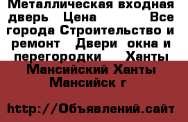 Металлическая входная дверь › Цена ­ 8 000 - Все города Строительство и ремонт » Двери, окна и перегородки   . Ханты-Мансийский,Ханты-Мансийск г.